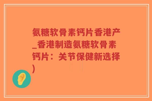 氨糖软骨素钙片香港产_香港制造氨糖软骨素钙片：关节保健新选择)
