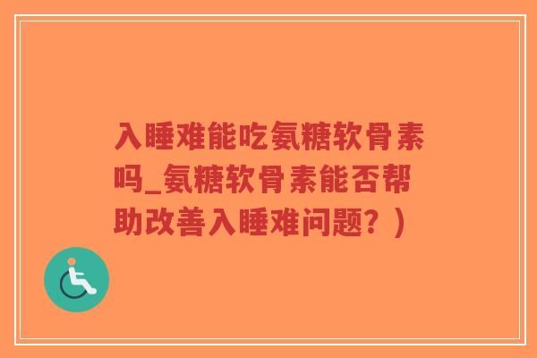 入睡难能吃氨糖软骨素吗_氨糖软骨素能否帮助改善入睡难问题?) 入睡难能吃氨糖软骨素吗_氨糖软骨素能否帮助改善入睡难问题?)