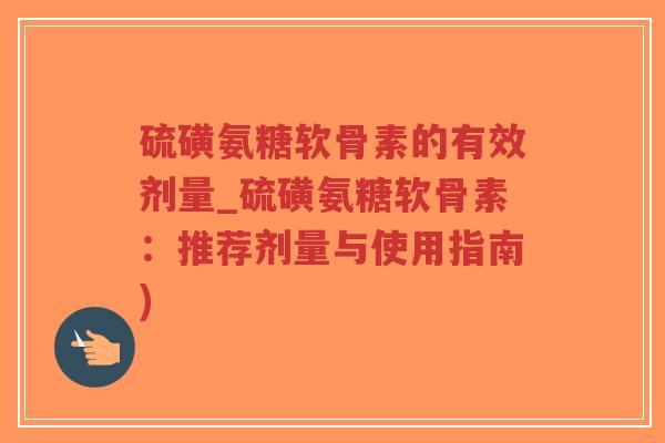 硫磺氨糖软骨素的有效剂量_硫磺氨糖软骨素:推荐剂量与使用指南) 硫磺氨糖软骨素的有效剂量_硫磺氨糖软骨素:推荐剂量与使用指南)