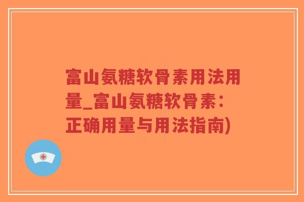 富山氨糖软骨素用法用量_富山氨糖软骨素:正确用量与用法指南) 富山氨糖软骨素用法用量_富山氨糖软骨素:正确用量与用法指南)