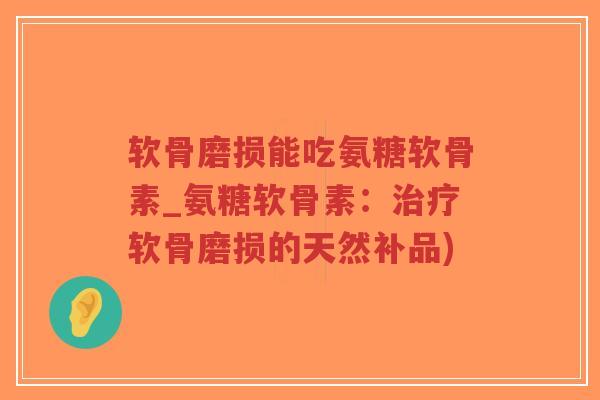 软骨磨损能吃氨糖软骨素_氨糖软骨素:软骨磨损的天然补品) 软骨磨损能吃氨糖软骨素_氨糖软骨素:软骨磨损的天然补品)