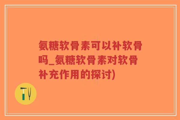 氨糖软骨素可以补软骨吗_氨糖软骨素对软骨补充作用的探讨) 氨糖软骨素可以补软骨吗_氨糖软骨素对软骨补充作用的探讨)