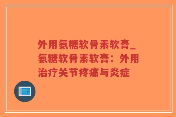 外用氨糖软骨素软膏_氨糖软骨素软膏:外用关节与 外用氨糖软骨素软膏_氨糖软骨素软膏:外用关节与