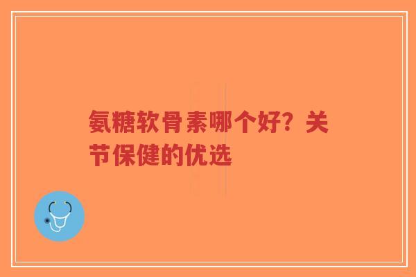 氨糖软骨素哪个好？关节保健的优选