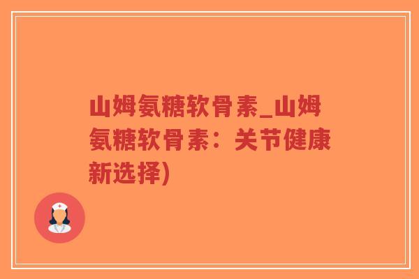 山姆氨糖软骨素_山姆氨糖软骨素：关节健康新选择)
