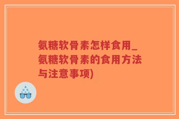 氨糖软骨素怎样食用_氨糖软骨素的食用方法与注意事项) 氨糖软骨素怎样食用_氨糖软骨素的食用方法与注意事项)