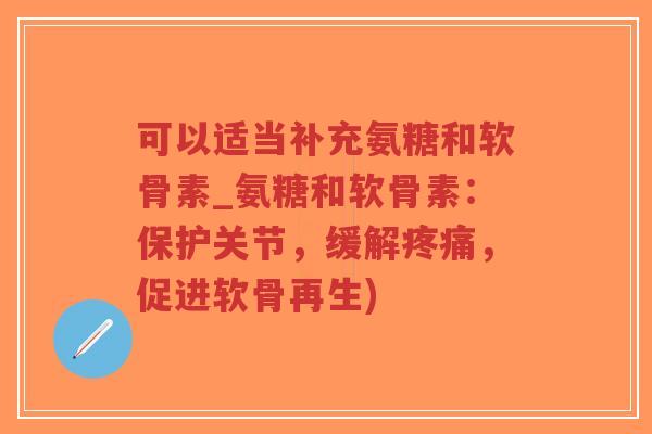 可以适当补充氨糖和软骨素_氨糖和软骨素：保护关节，缓解，促进软骨再生)