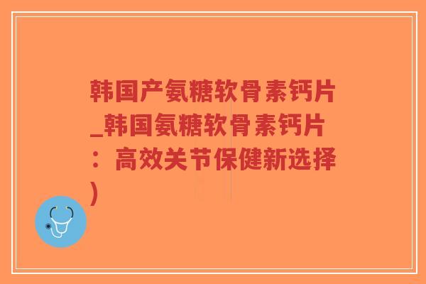 韩国产氨糖软骨素钙片_韩国氨糖软骨素钙片:高效关节保健新选择) 韩国产氨糖软骨素钙片_韩国氨糖软骨素钙片:高效关节保健新选择)