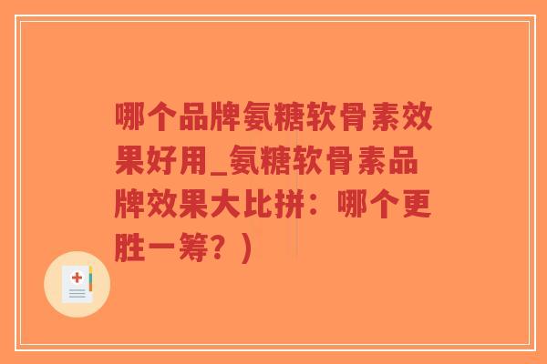 哪个品牌氨糖软骨素效果好用_氨糖软骨素品牌效果大比拼:哪个更胜一筹?) 哪个品牌氨糖软骨素效果好用_氨糖软骨素品牌效果大比拼:哪个更胜一筹?)