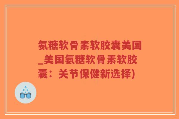 氨糖软骨素软胶囊美国_美国氨糖软骨素软胶囊:关节保健新选择) 氨糖软骨素软胶囊美国_美国氨糖软骨素软胶囊:关节保健新选择)
