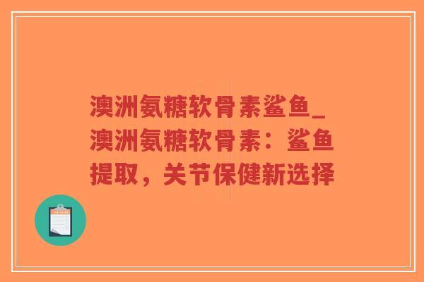 澳洲氨糖软骨素鲨鱼_澳洲氨糖软骨素:鲨鱼提取,关节保健新选择 澳洲氨糖软骨素鲨鱼_澳洲氨糖软骨素:鲨鱼提取,关节保健新选择
