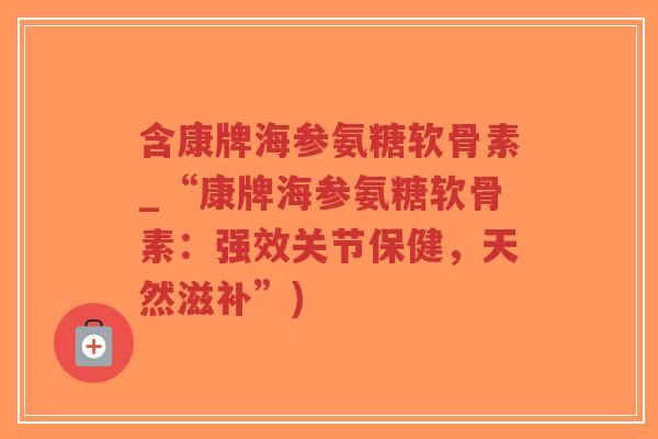 含康牌海参氨糖软骨素_“康牌海参氨糖软骨素：强效关节保健，天然滋补”)