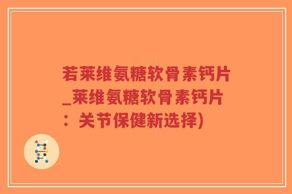 若莱维氨糖软骨素钙片_莱维氨糖软骨素钙片:关节保健新选择) 若莱维氨糖软骨素钙片_莱维氨糖软骨素钙片:关节保健新选择)
