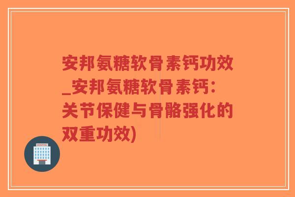 安邦氨糖软骨素钙功效_安邦氨糖软骨素钙:关节保健与骨骼强化的双重功效) 安邦氨糖软骨素钙功效_安邦氨糖软骨素钙:关节保健与骨骼强化的双重功效)