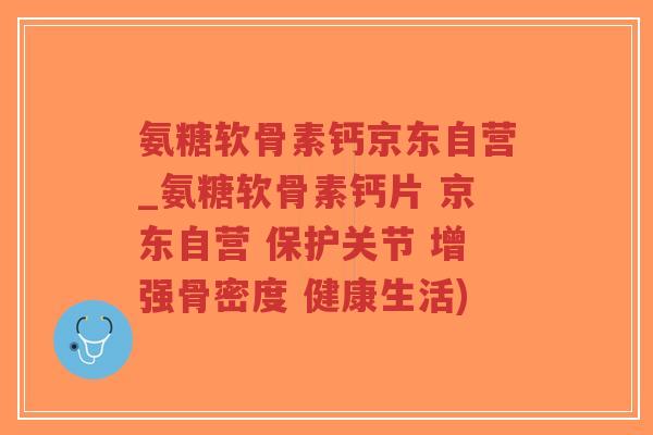 氨糖软骨素钙京东自营_氨糖软骨素钙片 京东自营 保护关节 增强骨密度 健康生活) 氨糖软骨素钙京东自营_氨糖软骨素钙片 京东自营 保护关节 增强骨密度 健康生活)
