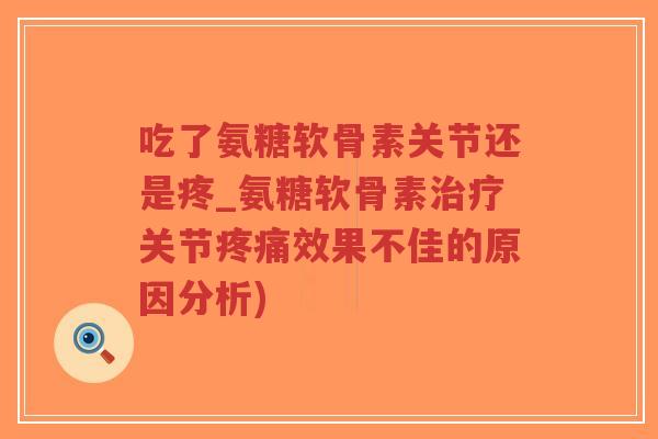 吃了氨糖软骨素关节还是疼_氨糖软骨素关节效果不佳的原因分析) 吃了氨糖软骨素关节还是疼_氨糖软骨素关节效果不佳的原因分析)