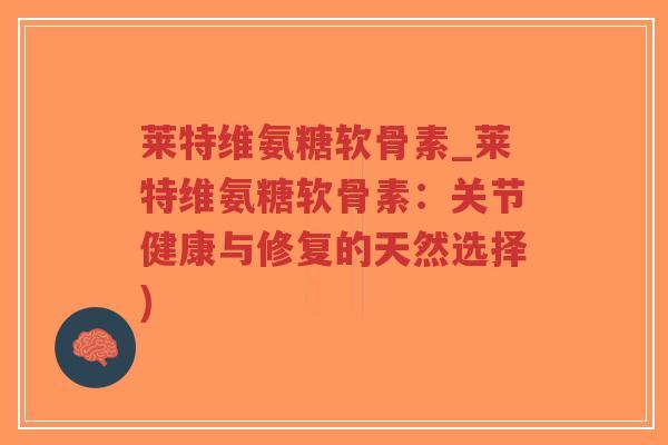 莱特维氨糖软骨素_莱特维氨糖软骨素:关节健康与修复的天然选择) 莱特维氨糖软骨素_莱特维氨糖软骨素:关节健康与修复的天然选择)