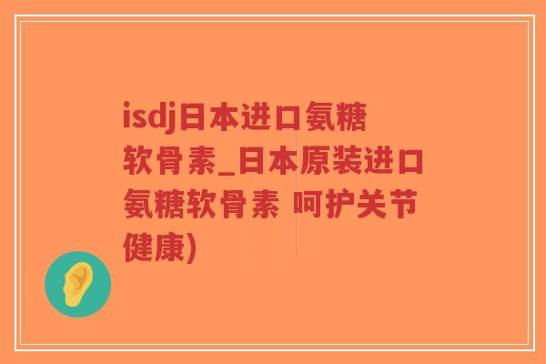 isdj日本进口氨糖软骨素_日本原装进口氨糖软骨素 呵护关节健康) isdj日本进口氨糖软骨素_日本原装进口氨糖软骨素 呵护关节健康)