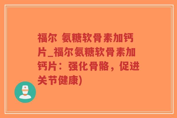 福尔 氨糖软骨素加钙片_福尔氨糖软骨素加钙片:强化骨骼,促进关节健康) 福尔 氨糖软骨素加钙片_福尔氨糖软骨素加钙片:强化骨骼,促进关节健康)