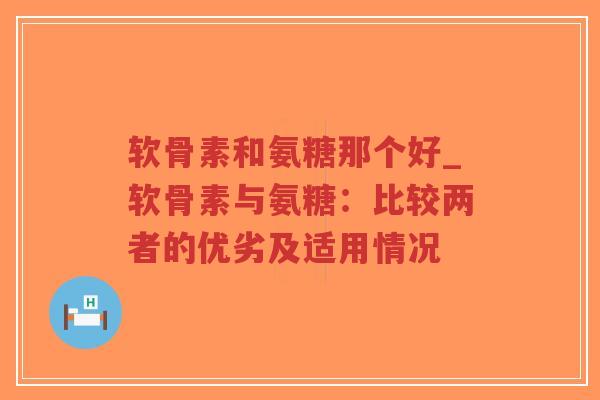 软骨素和氨糖那个好_软骨素与氨糖:比较两者的优劣及适用情况 软骨素和氨糖那个好_软骨素与氨糖:比较两者的优劣及适用情况