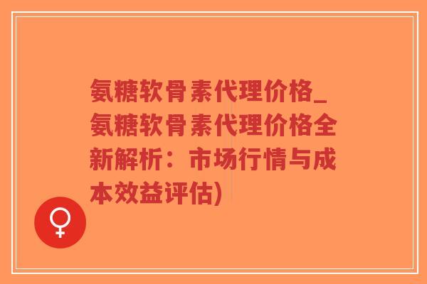 氨糖软骨素代理价格_氨糖软骨素代理价格全新解析：市场行情与成本效益评估)