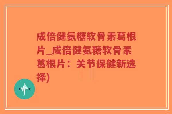 成倍健氨糖软骨素葛根片_成倍健氨糖软骨素葛根片:关节保健新选择) 成倍健氨糖软骨素葛根片_成倍健氨糖软骨素葛根片:关节保健新选择)