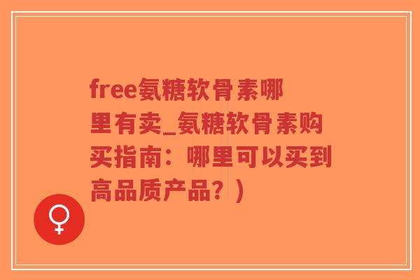 free氨糖软骨素哪里有卖_氨糖软骨素购买指南:哪里可以买到高品质产品?) free氨糖软骨素哪里有卖_氨糖软骨素购买指南:哪里可以买到高品质产品?)