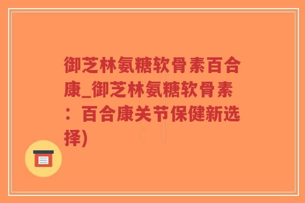 御芝林氨糖软骨素百合康_御芝林氨糖软骨素:百合康关节保健新选择) 御芝林氨糖软骨素百合康_御芝林氨糖软骨素:百合康关节保健新选择)