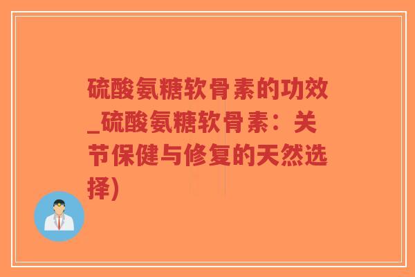 硫酸氨糖软骨素的功效_硫酸氨糖软骨素:关节保健与修复的天然选择) 硫酸氨糖软骨素的功效_硫酸氨糖软骨素:关节保健与修复的天然选择)