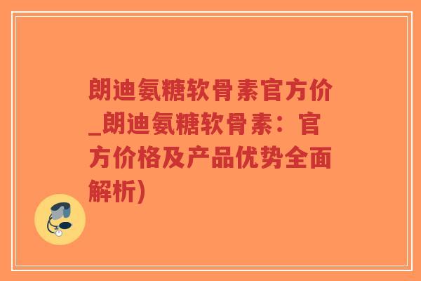 朗迪氨糖软骨素官方价_朗迪氨糖软骨素：官方价格及产品优势全面解析)