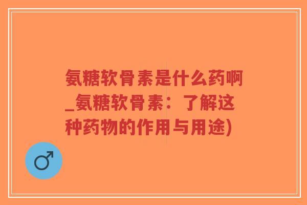 氨糖软骨素是什么药啊_氨糖软骨素:了解这种的作用与用途) 氨糖软骨素是什么药啊_氨糖软骨素:了解这种的作用与用途)