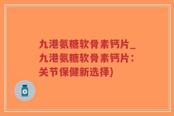 九港氨糖软骨素钙片_九港氨糖软骨素钙片:关节保健新选择) 九港氨糖软骨素钙片_九港氨糖软骨素钙片:关节保健新选择)