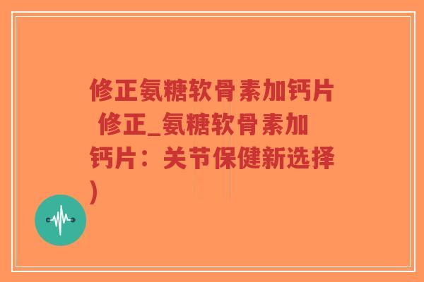 修正氨糖软骨素加钙片 修正_氨糖软骨素加钙片:关节保健新选择) 修正氨糖软骨素加钙片 修正_氨糖软骨素加钙片:关节保健新选择)