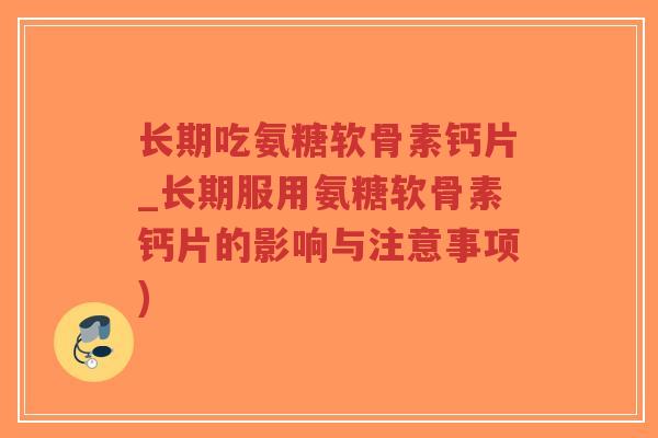长期吃氨糖软骨素钙片_长期服用氨糖软骨素钙片的影响与注意事项) 长期吃氨糖软骨素钙片_长期服用氨糖软骨素钙片的影响与注意事项)