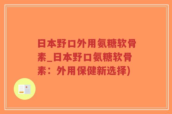 日本野口外用氨糖软骨素_日本野口氨糖软骨素:外用保健新选择) 日本野口外用氨糖软骨素_日本野口氨糖软骨素:外用保健新选择)