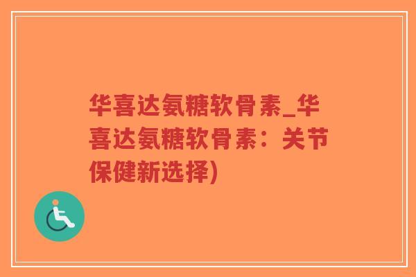 华喜达氨糖软骨素_华喜达氨糖软骨素:关节保健新选择) 华喜达氨糖软骨素_华喜达氨糖软骨素:关节保健新选择)