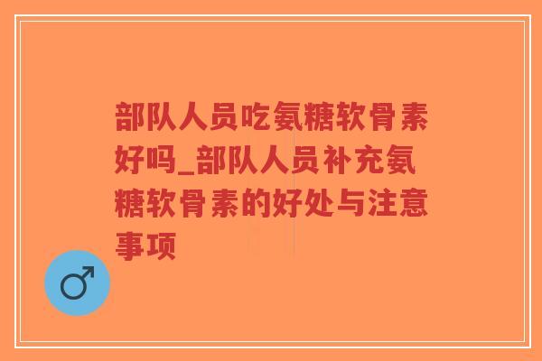 部队人员吃氨糖软骨素好吗_部队人员补充氨糖软骨素的好处与注意事项 部队人员吃氨糖软骨素好吗_部队人员补充氨糖软骨素的好处与注意事项