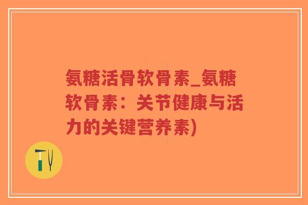 氨糖活骨软骨素_氨糖软骨素:关节健康与活力的关键营养素) 氨糖活骨软骨素_氨糖软骨素:关节健康与活力的关键营养素)