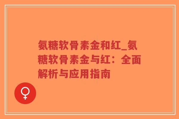 氨糖软骨素金和红_氨糖软骨素金与红：全面解析与应用指南