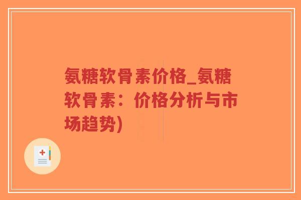 氨糖软骨素价格_氨糖软骨素:价格分析与市场趋势) 氨糖软骨素价格_氨糖软骨素:价格分析与市场趋势)
