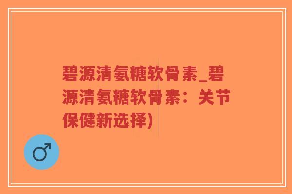 碧源清氨糖软骨素_碧源清氨糖软骨素：关节保健新选择)