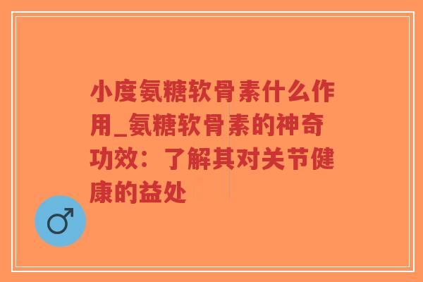 小度氨糖软骨素什么作用_氨糖软骨素的神奇功效:了解其对关节健康的益处 小度氨糖软骨素什么作用_氨糖软骨素的神奇功效:了解其对关节健康的益处