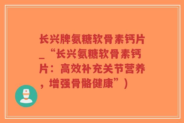 长兴牌氨糖软骨素钙片_“长兴氨糖软骨素钙片：高效补充关节营养，增强骨骼健康”)