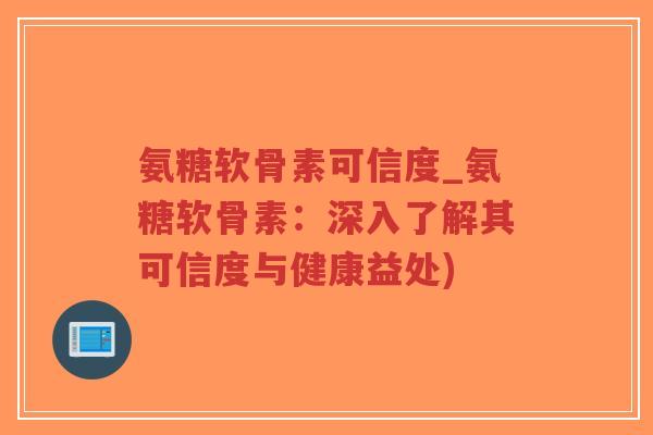 氨糖软骨素可信度_氨糖软骨素:深入了解其可信度与健康益处) 氨糖软骨素可信度_氨糖软骨素:深入了解其可信度与健康益处)