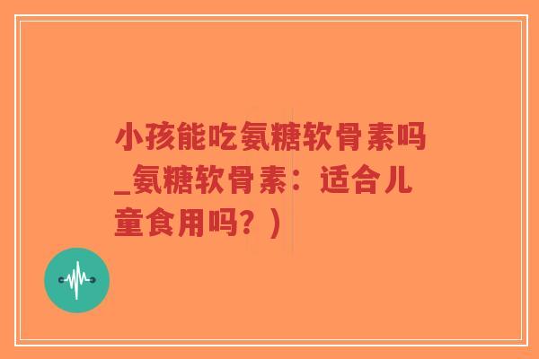 小孩能吃氨糖软骨素吗_氨糖软骨素:适合儿童食用吗?) 小孩能吃氨糖软骨素吗_氨糖软骨素:适合儿童食用吗?)
