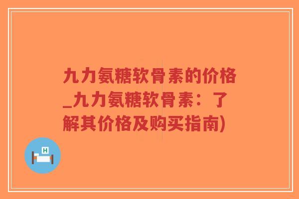 九力氨糖软骨素的价格_九力氨糖软骨素:了解其价格及购买指南) 九力氨糖软骨素的价格_九力氨糖软骨素:了解其价格及购买指南)