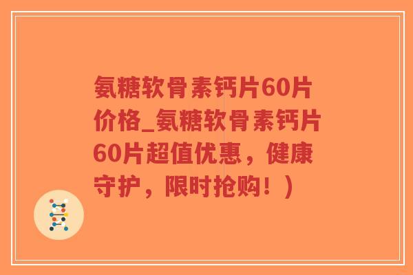 氨糖软骨素钙片60片价格_氨糖软骨素钙片60片超值优惠,健康守护,限时抢购!) 氨糖软骨素钙片60片价格_氨糖软骨素钙片60片超值优惠,健康守护,限时抢购!)