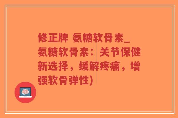 修正牌 氨糖软骨素_氨糖软骨素：关节保健新选择，缓解，增强软骨弹性)