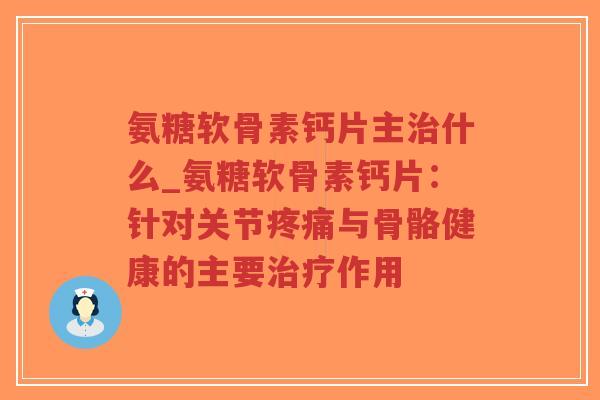 氨糖软骨素钙片主什么_氨糖软骨素钙片：针对关节与骨骼健康的主要作用