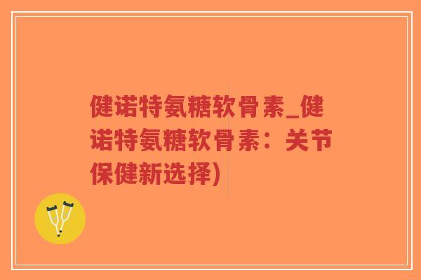 健诺特氨糖软骨素_健诺特氨糖软骨素:关节保健新选择) 健诺特氨糖软骨素_健诺特氨糖软骨素:关节保健新选择)
